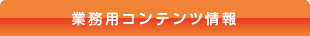 業務用コンテンツ情報